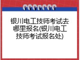 银川电工技师考试去哪里报名(银川电工技师考试报名处)