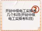 开封中级电工实操考几个科目(开封中级电工实操考科目)