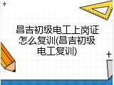 昌吉初级电工上岗证怎么复训(昌吉初级电工复训)