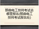 那曲电工技师考试去哪里报名(那曲电工技师考试报名处)
