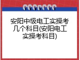 安阳中级电工实操考几个科目(安阳电工实操考科目)