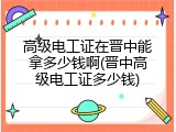 高级电工证在晋中能拿多少钱啊(晋中高级电工证多少钱)