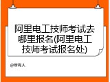 阿里电工技师考试去哪里报名(阿里电工技师考试报名处)