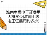 淮南中级电工证费用大概多少(淮南中级电工证费用约多少)