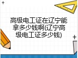高级电工证在辽宁能拿多少钱啊(辽宁高级电工证多少钱)