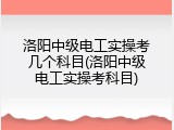 洛阳中级电工实操考几个科目(洛阳中级电工实操考科目)