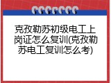 克孜勒苏初级电工上岗证怎么复训(克孜勒苏电工复训怎么考)