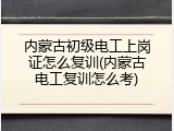 内蒙古初级电工上岗证怎么复训(内蒙古电工复训怎么考)