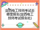 定西电工技师考试去哪里报名(定西电工技师考试报名处)