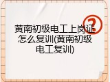 黄南初级电工上岗证怎么复训(黄南初级电工复训)