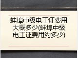 蚌埠中级电工证费用大概多少(蚌埠中级电工证费用约多少)