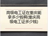 高级电工证在重庆能拿多少钱啊(重庆高级电工证多少钱)