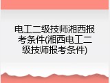 电工二级技师湘西报考条件(湘西电工二级技师报考条件)