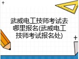 武威电工技师考试去哪里报名(武威电工技师考试报名处)