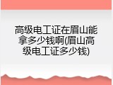 高级电工证在眉山能拿多少钱啊(眉山高级电工证多少钱)