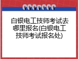 白银电工技师考试去哪里报名(白银电工技师考试报名处)