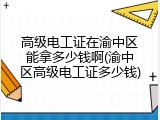 高级电工证在渝中区能拿多少钱啊(渝中区高级电工证多少钱)