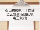 保山初级电工上岗证怎么复训(保山初级电工复训)