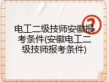 电工二级技师安徽报考条件(安徽电工二级技师报考条件)