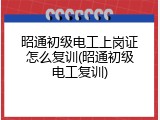 昭通初级电工上岗证怎么复训(昭通初级电工复训)