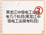 黑龙江中级电工实操考几个科目(黑龙江中级电工实操考科目)
