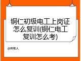 铜仁初级电工上岗证怎么复训(铜仁电工复训怎么考)