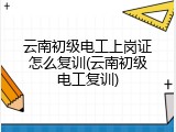 云南初级电工上岗证怎么复训(云南初级电工复训)