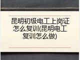 昆明初级电工上岗证怎么复训(昆明电工复训怎么做)