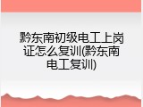 黔东南初级电工上岗证怎么复训(黔东南电工复训)