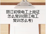 丽江初级电工上岗证怎么复训(丽江电工复训怎么考)