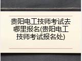 贵阳电工技师考试去哪里报名(贵阳电工技师考试报名处)