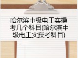 哈尔滨中级电工实操考几个科目(哈尔滨中级电工实操考科目)