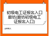 初级电工证报名入口廊坊(廊坊初级电工证报名入口)