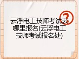 云浮电工技师考试去哪里报名(云浮电工技师考试报名处)