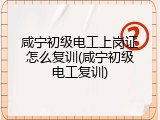 咸宁初级电工上岗证怎么复训(咸宁初级电工复训)