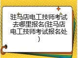 驻马店电工技师考试去哪里报名(驻马店电工技师考试报名处)
