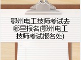 鄂州电工技师考试去哪里报名(鄂州电工技师考试报名处)
