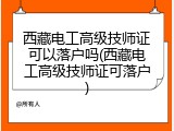 西藏电工高级技师证可以落户吗(西藏电工高级技师证可落户)