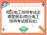 商丘电工技师考试去哪里报名(商丘电工技师考试报名处)