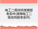 电工二级技师淮南报考条件(淮南电工二级技师报考条件)
