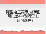 阿里电工高级技师证可以落户吗(阿里电工证可落户)
