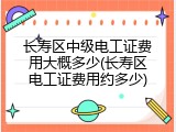 长寿区中级电工证费用大概多少(长寿区电工证费用约多少)