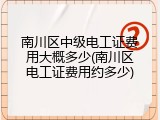 南川区中级电工证费用大概多少(南川区电工证费用约多少)
