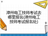 漳州电工技师考试去哪里报名(漳州电工技师考试报名处)