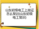 山东初级电工上岗证怎么复训(山东初级电工复训)