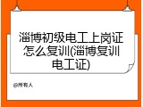 淄博初级电工上岗证怎么复训(淄博复训电工证)