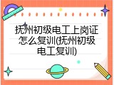 抚州初级电工上岗证怎么复训(抚州初级电工复训)