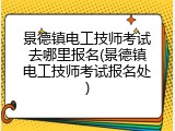 景德镇电工技师考试去哪里报名(景德镇电工技师考试报名处)
