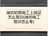 潍坊初级电工上岗证怎么复训(潍坊电工复训怎么考)