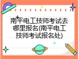 南平电工技师考试去哪里报名(南平电工技师考试报名处)